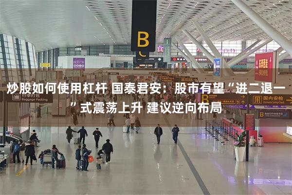 炒股如何使用杠杆 国泰君安：股市有望“进二退一”式震荡上升 建议逆向布局