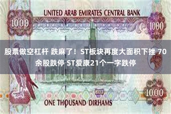 股票做空杠杆 跌麻了！ST板块再度大面积下挫 70余股跌停 ST爱康21个一字跌停