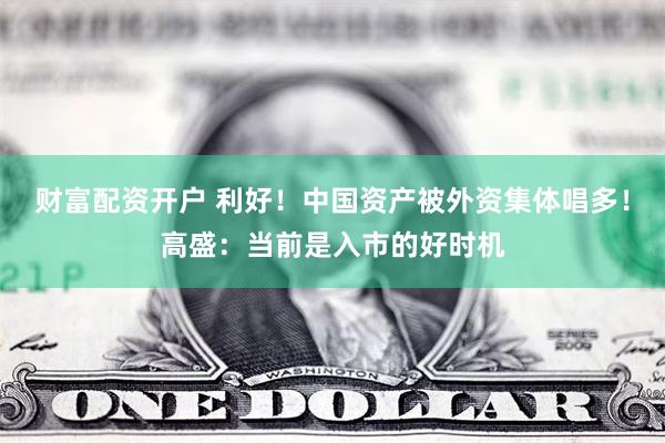 财富配资开户 利好！中国资产被外资集体唱多！高盛：当前是入市的好时机