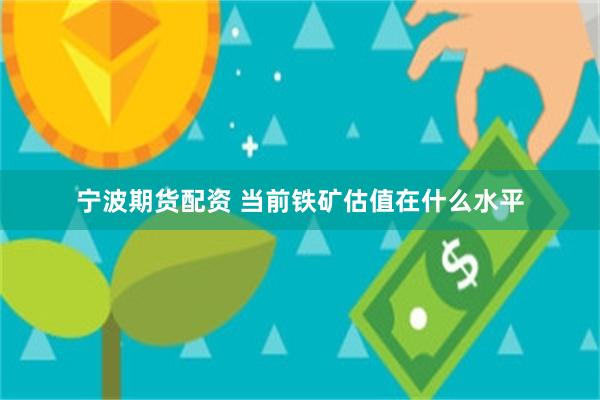 宁波期货配资 当前铁矿估值在什么水平