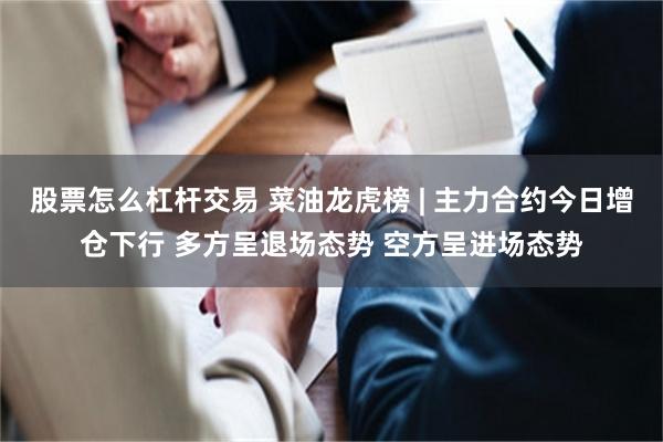 股票怎么杠杆交易 菜油龙虎榜 | 主力合约今日增仓下行 多方呈退场态势 空方呈进场态势