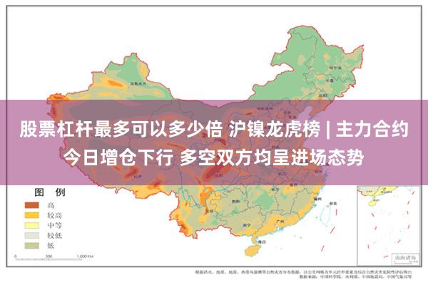 股票杠杆最多可以多少倍 沪镍龙虎榜 | 主力合约今日增仓下行 多空双方均呈进场态势