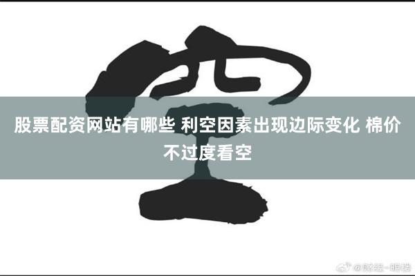 股票配资网站有哪些 利空因素出现边际变化 棉价不过度看空