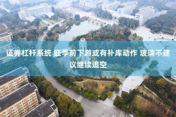 证券杠杆系统 旺季前下游或有补库动作 玻璃不建议继续追空