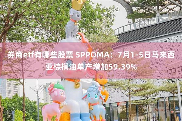 券商etf有哪些股票 SPPOMA：7月1-5日马来西亚棕榈油单产增加59.39%
