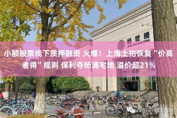 小额股票线下质押融资 火爆！上海土拍恢复“价高者得”规则 保利夺杨浦宅地 溢价超21%