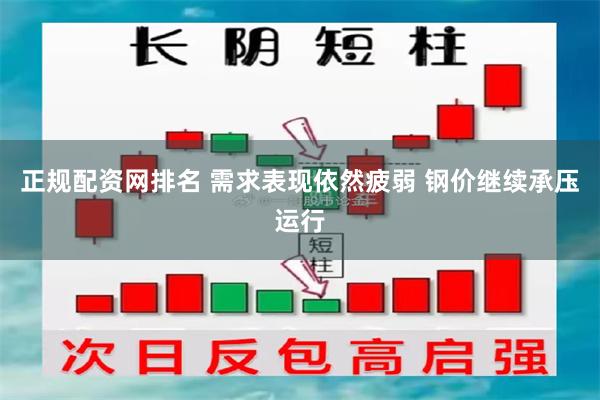 正规配资网排名 需求表现依然疲弱 钢价继续承压运行