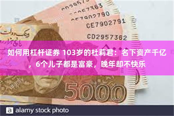 如何用杠杆证券 103岁的杜莉君：名下资产千亿，6个儿子都是富豪，晚年却不快乐