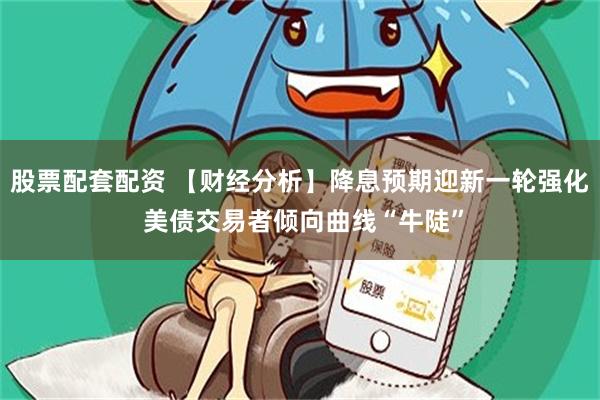 股票配套配资 【财经分析】降息预期迎新一轮强化 美债交易者倾向曲线“牛陡”