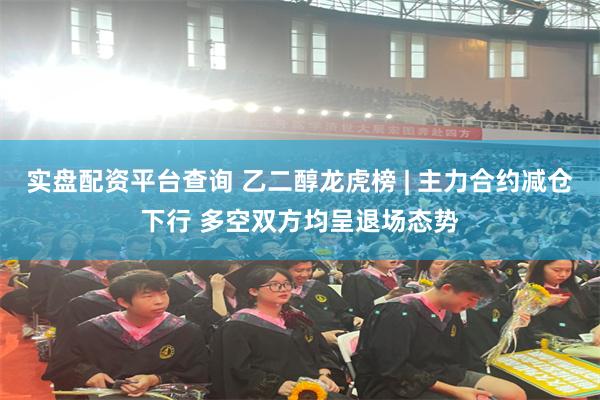 实盘配资平台查询 乙二醇龙虎榜 | 主力合约减仓下行 多空双方均呈退场态势