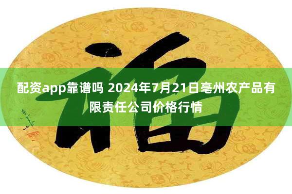配资app靠谱吗 2024年7月21日亳州农产品有限责任公司价格行情