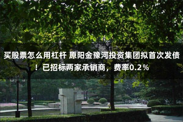 买股票怎么用杠杆 原阳金豫河投资集团拟首次发债！已招标两家承销商，费率0.2％