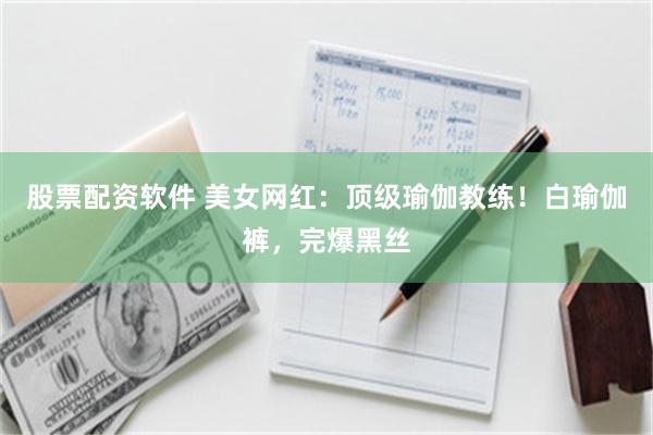 股票配资软件 美女网红：顶级瑜伽教练！白瑜伽裤，完爆黑丝