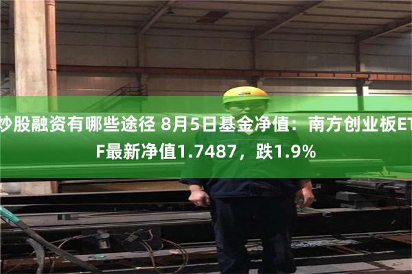 炒股融资有哪些途径 8月5日基金净值：南方创业板ETF最新净值1.7487，跌1.9%