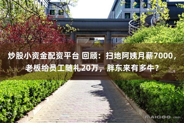 炒股小资金配资平台 回顾：扫地阿姨月薪7000，老板给员工随礼20万，胖东来有多牛？