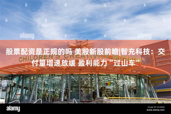 股票配资是正规的吗 美股新股前瞻|智充科技：交付量增速放缓 盈利能力“过山车”