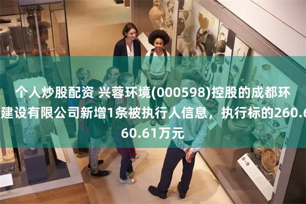 个人炒股配资 兴蓉环境(000598)控股的成都环境水务建设有限公司新增1条被执行人信息，执行标的260.61万元