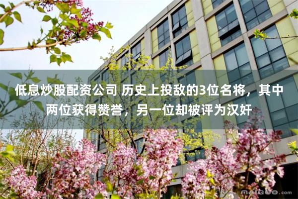 低息炒股配资公司 历史上投敌的3位名将，其中两位获得赞誉，另一位却被评为汉奸
