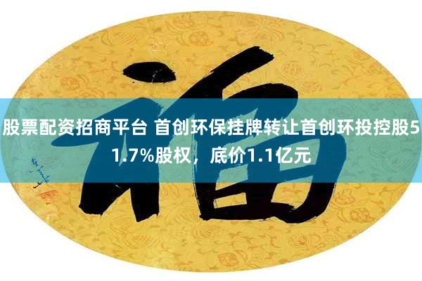 股票配资招商平台 首创环保挂牌转让首创环投控股51.7%股权，底价1.1亿元