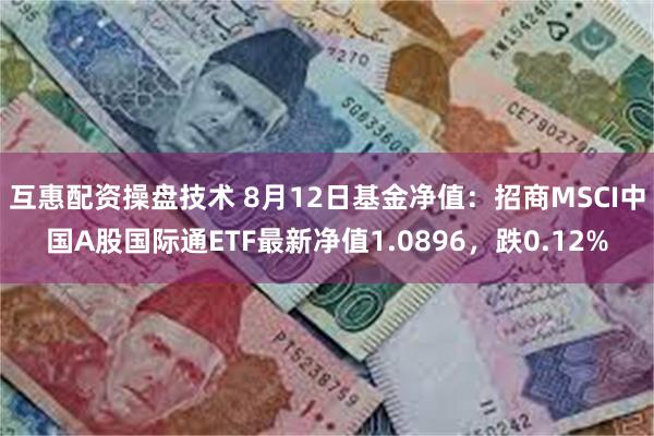 互惠配资操盘技术 8月12日基金净值：招商MSCI中国A股国际通ETF最新净值1.0896，跌0.12%
