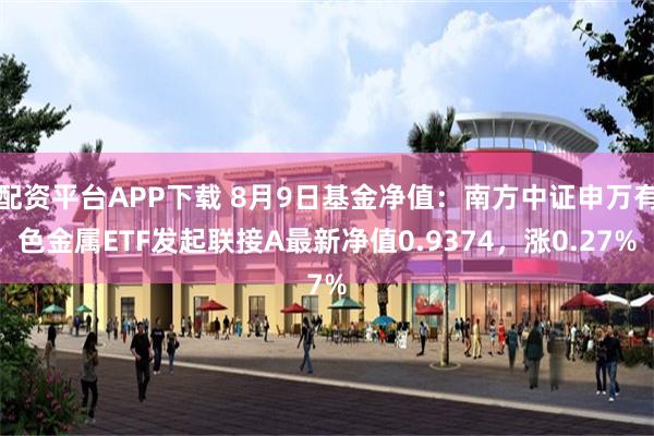 配资平台APP下载 8月9日基金净值：南方中证申万有色金属ETF发起联接A最新净值0.9374，涨0.27%