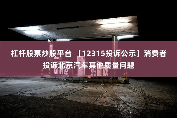 杠杆股票炒股平台 【12315投诉公示】消费者投诉北京汽车其他质量问题