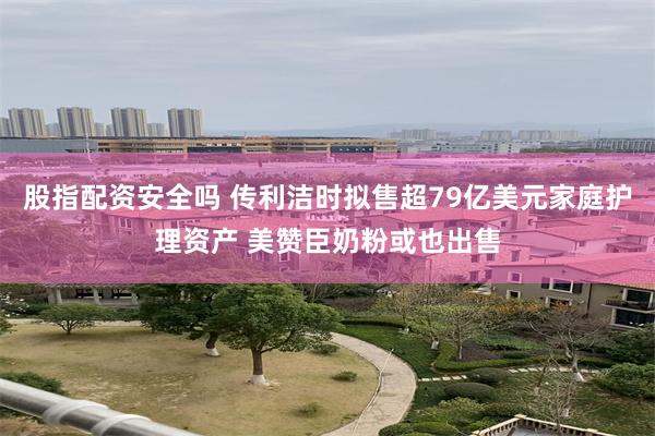 股指配资安全吗 传利洁时拟售超79亿美元家庭护理资产 美赞臣奶粉或也出售