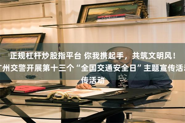 正规杠杆炒股指平台 你我携起手，共筑文明风！广州交警开展第十三个“全国交通安全日”主题宣传活动