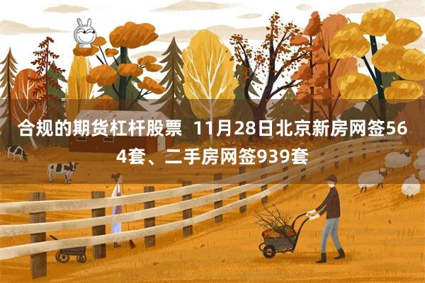 合规的期货杠杆股票  11月28日北京新房网签564套、二手房网签939套
