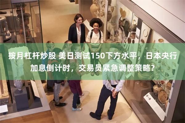 按月杠杆炒股 美日测试150下方水平，日本央行加息倒计时，交易员紧急调整策略？
