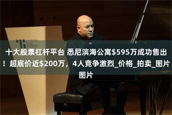 十大股票杠杆平台 悉尼滨海公寓$595万成功售出！超底价近$200万，4人竞争激烈_价格_拍卖_图片