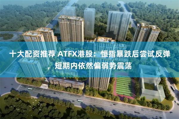 十大配资推荐 ATFX港股：恒指暴跌后尝试反弹，短期内依然偏弱势震荡