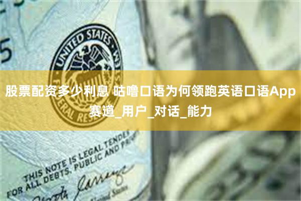 股票配资多少利息 咕噜口语为何领跑英语口语App赛道_用户_对话_能力