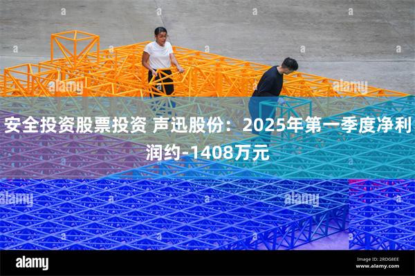 安全投资股票投资 声迅股份：2025年第一季度净利润约-1408万元
