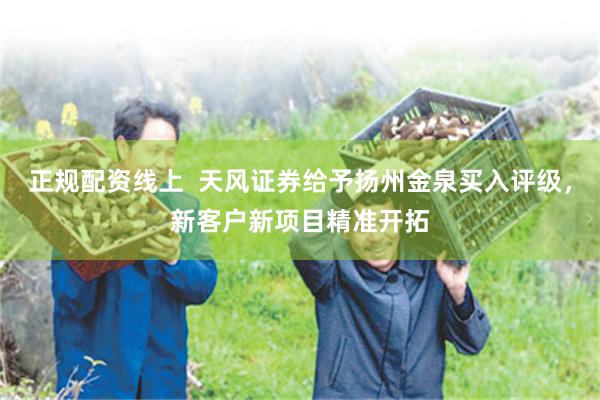 正规配资线上  天风证券给予扬州金泉买入评级，新客户新项目精准开拓