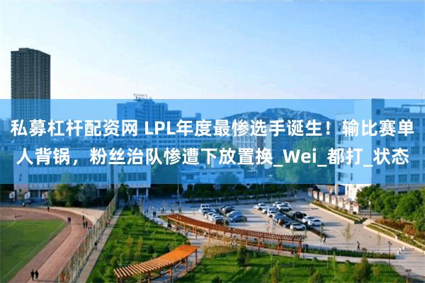 私募杠杆配资网 LPL年度最惨选手诞生！输比赛单人背锅，粉丝治队惨遭下放置换_Wei_都打_状态