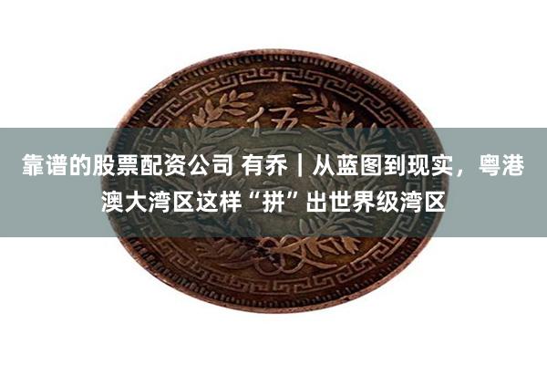 靠谱的股票配资公司 有乔｜从蓝图到现实，粤港澳大湾区这样“拼”出世界级湾区