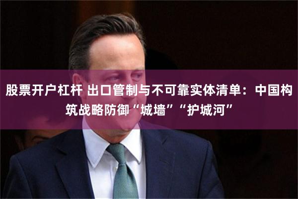 股票开户杠杆 出口管制与不可靠实体清单：中国构筑战略防御“城墙”“护城河”