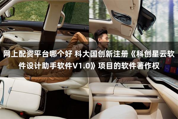 网上配资平台哪个好 科大国创新注册《科创星云软件设计助手软件V1.0》项目的软件著作权