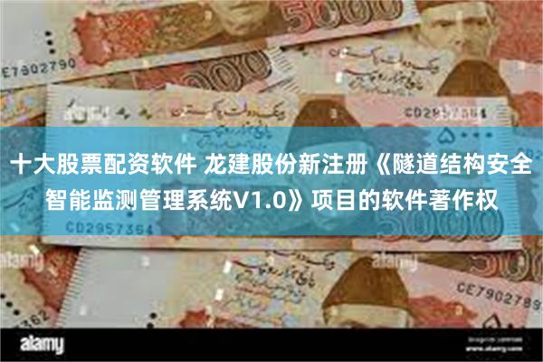 十大股票配资软件 龙建股份新注册《隧道结构安全智能监测管理系统V1.0》项目的软件著作权