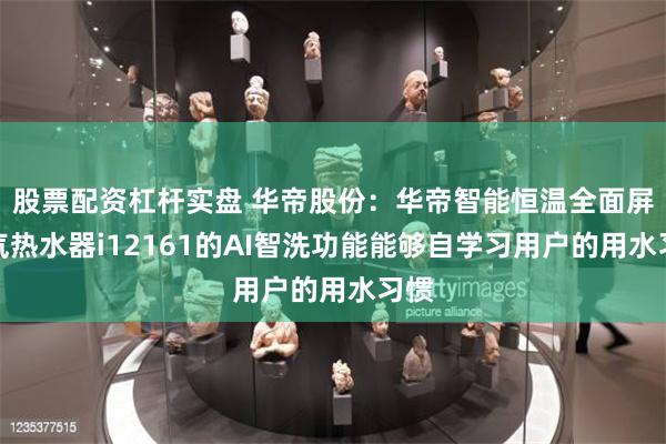 股票配资杠杆实盘 华帝股份：华帝智能恒温全面屏燃气热水器i12161的AI智洗功能能够自学习用户的用水习惯