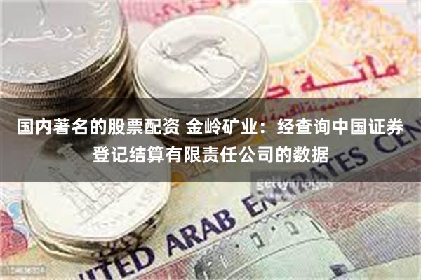 国内著名的股票配资 金岭矿业：经查询中国证券登记结算有限责任公司的数据