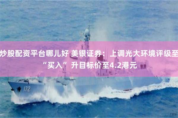 炒股配资平台哪儿好 美银证券：上调光大环境评级至“买入” 升目标价至4.2港元