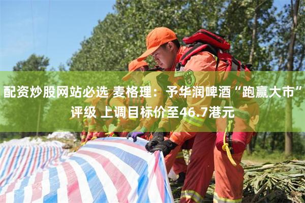 配资炒股网站必选 麦格理：予华润啤酒“跑赢大市”评级 上调目标价至46.7港元