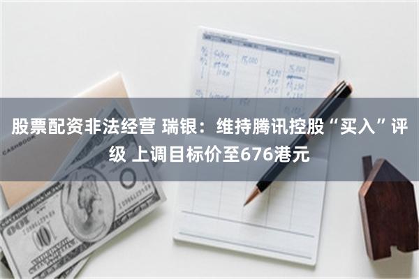 股票配资非法经营 瑞银：维持腾讯控股“买入”评级 上调目标价至676港元