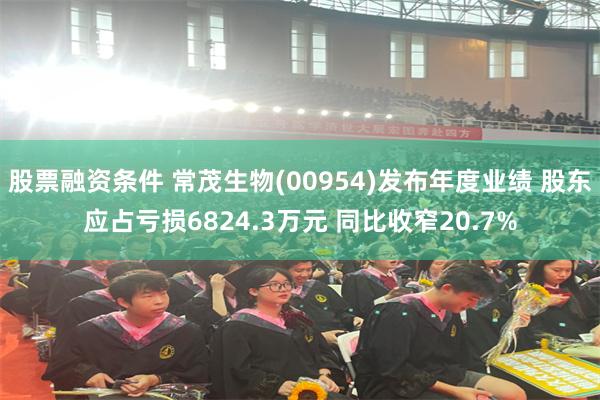 股票融资条件 常茂生物(00954)发布年度业绩 股东应占亏损6824.3万元 同比收窄20.7%