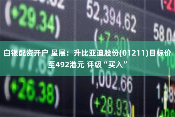 白银配资开户 星展：升比亚迪股份(01211)目标价至492港元 评级“买入”