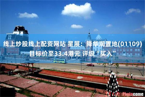 线上炒股线上配资网站 星展：降华润置地(01109)目标价至33.4港元 评级“买入”