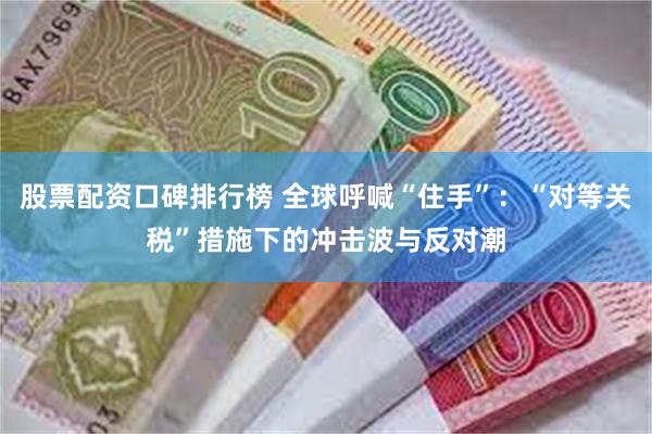 股票配资口碑排行榜 全球呼喊“住手”：“对等关税”措施下的冲击波与反对潮