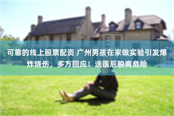 可靠的线上股票配资 广州男孩在家做实验引发爆炸烧伤，多方回应！送医后脱离危险